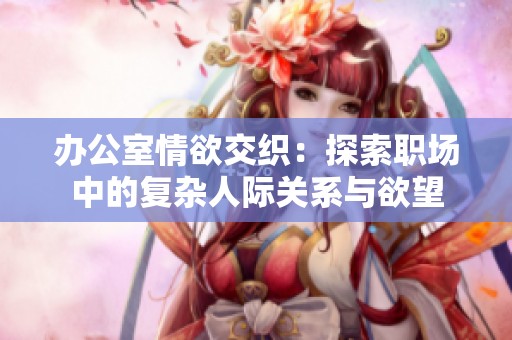 办公室情欲交织：探索职场中的复杂人际关系与欲望