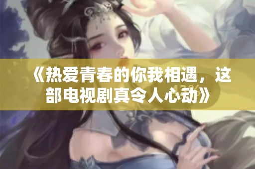 《热爱青春的你我相遇，这部电视剧真令人心动》