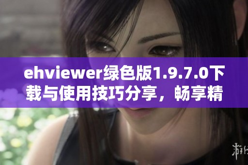ehviewer绿色版1.9.7.0下载与使用技巧分享，畅享精彩内容