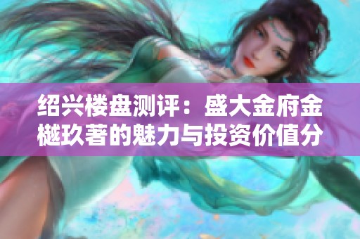 绍兴楼盘测评：盛大金府金樾玖著的魅力与投资价值分析