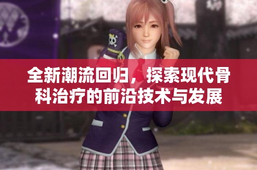 全新潮流回归，探索现代骨科治疗的前沿技术与发展