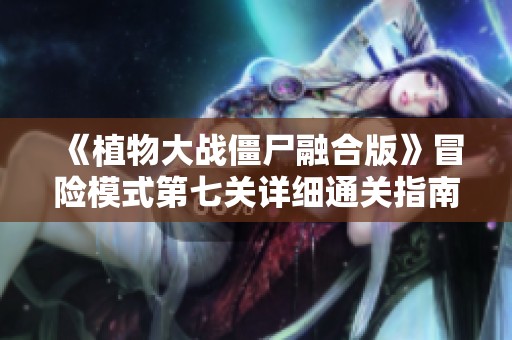 《植物大战僵尸融合版》冒险模式第七关详细通关指南与策略分享
