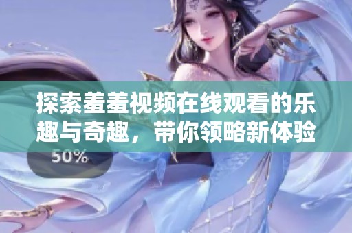 探索羞羞视频在线观看的乐趣与奇趣，带你领略新体验