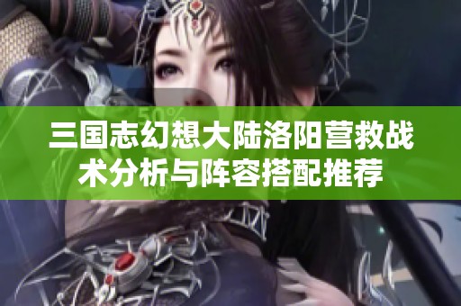 三国志幻想大陆洛阳营救战术分析与阵容搭配推荐