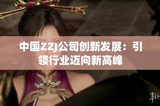 中国ZZJ公司创新发展：引领行业迈向新高峰