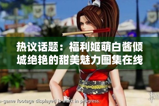 热议话题：福利姬萌白酱倾城绝艳的甜美魅力图集在线分享