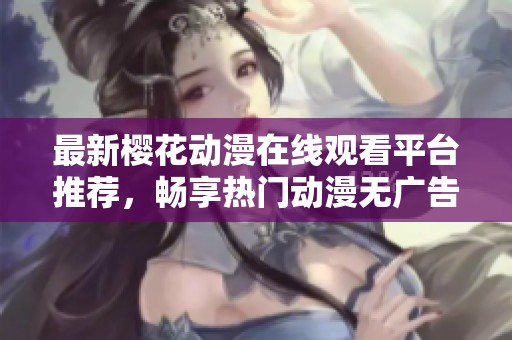 最新樱花动漫在线观看平台推荐，畅享热门动漫无广告