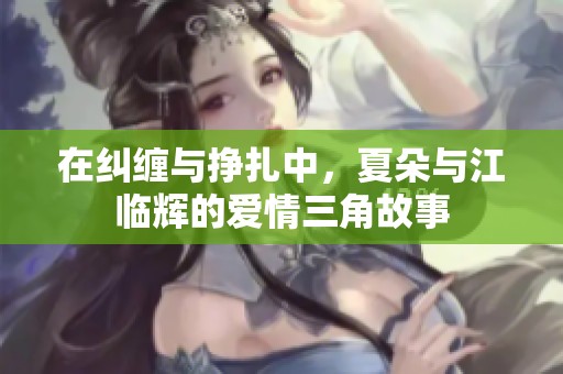 在纠缠与挣扎中，夏朵与江临辉的爱情三角故事