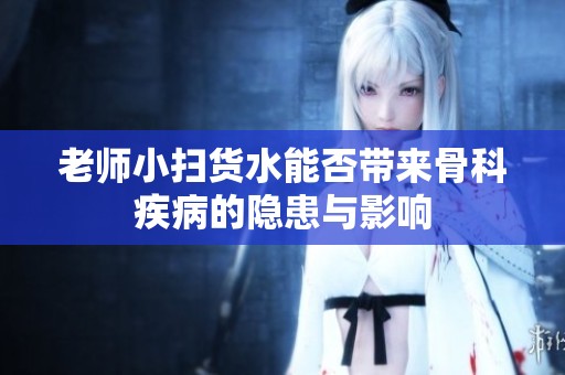老师小扫货水能否带来骨科疾病的隐患与影响