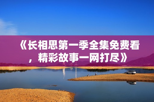 《长相思第一季全集免费看，精彩故事一网打尽》