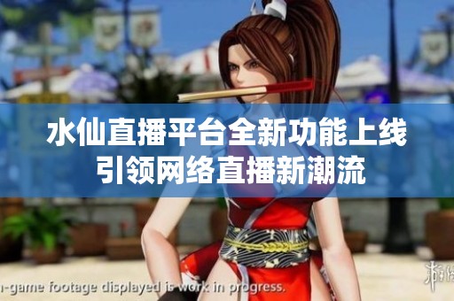 水仙直播平台全新功能上线 引领网络直播新潮流