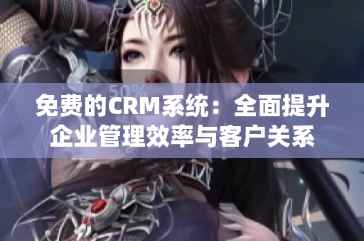 免费的CRM系统：全面提升企业管理效率与客户关系
