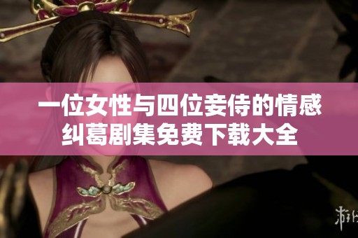 一位女性与四位妾侍的情感纠葛剧集免费下载大全
