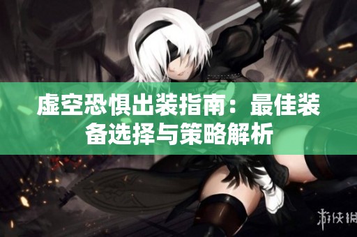 虚空恐惧出装指南：最佳装备选择与策略解析