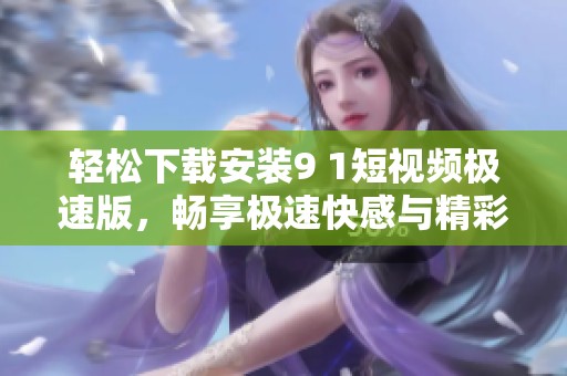 轻松下载安装9 1短视频极速版，畅享极速快感与精彩内容