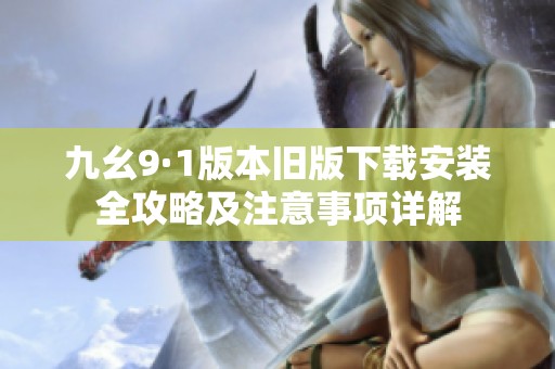 九幺9·1版本旧版下载安装全攻略及注意事项详解