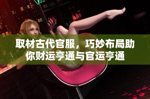 取材古代官服，巧妙布局助你财运亨通与官运亨通