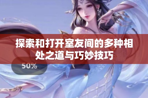 探索和打开室友间的多种相处之道与巧妙技巧