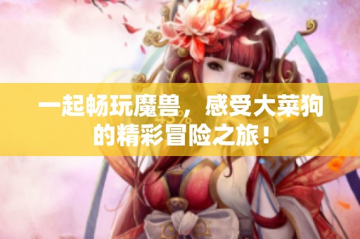 一起畅玩魔兽，感受大菜狗的精彩冒险之旅！