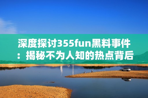 深度探讨355fun黑料事件：揭秘不为人知的热点背后真相
