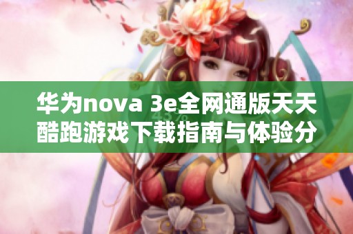 华为nova 3e全网通版天天酷跑游戏下载指南与体验分享