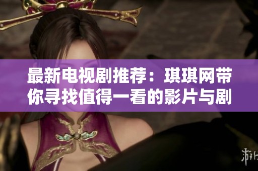 最新电视剧推荐：琪琪网带你寻找值得一看的影片与剧集