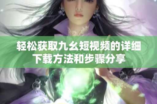 轻松获取九幺短视频的详细下载方法和步骤分享