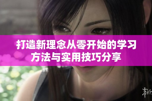 打造新理念从零开始的学习方法与实用技巧分享