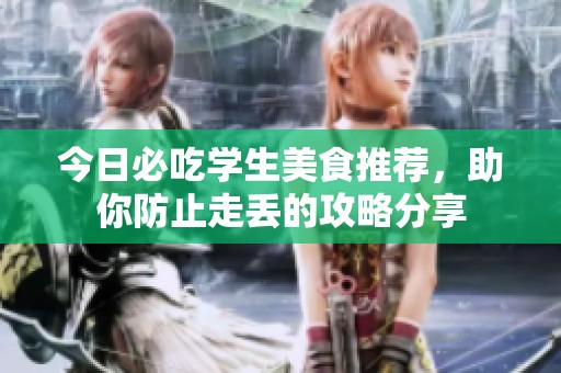 今日必吃学生美食推荐，助你防止走丢的攻略分享