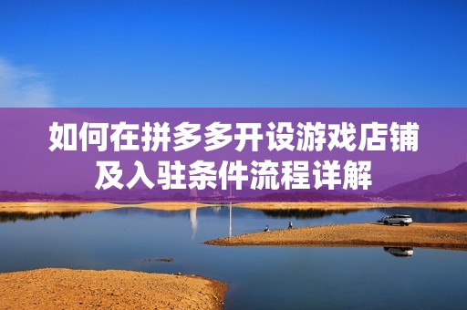 如何在拼多多开设游戏店铺及入驻条件流程详解