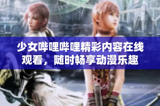 少女哔哩哔哩精彩内容在线观看，随时畅享动漫乐趣
