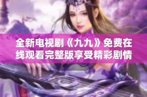 全新电视剧《九九》免费在线观看完整版享受精彩剧情与表演