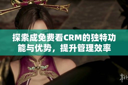 探索成免费看CRM的独特功能与优势，提升管理效率