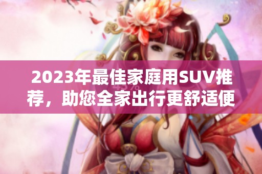 2023年最佳家庭用SUV推荐，助您全家出行更舒适便捷