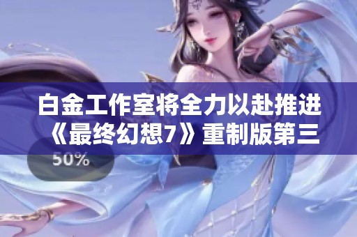 白金工作室将全力以赴推进《最终幻想7》重制版第三章的推出