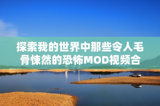 探索我的世界中那些令人毛骨悚然的恐怖MOD视频合集