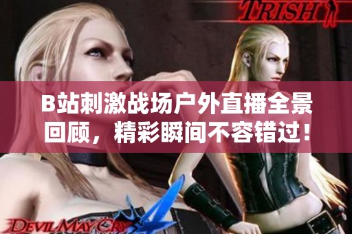 B站刺激战场户外直播全景回顾，精彩瞬间不容错过！