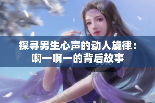 探寻男生心声的动人旋律：啊一啊一的背后故事