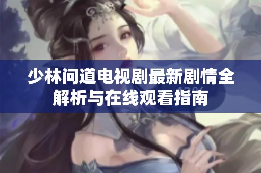 少林问道电视剧最新剧情全解析与在线观看指南