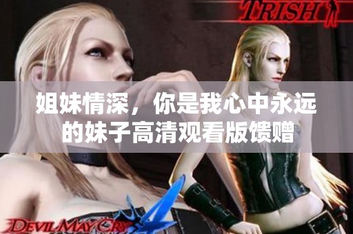 姐妹情深，你是我心中永远的妹子高清观看版馈赠