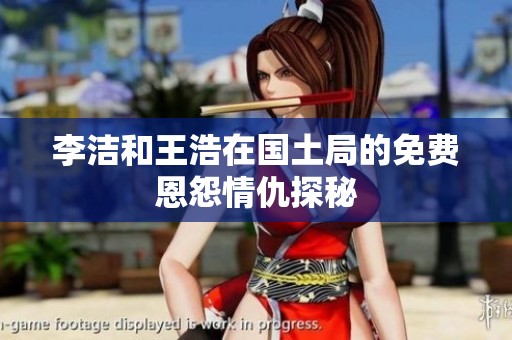 李洁和王浩在国土局的免费恩怨情仇探秘