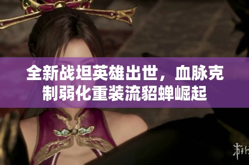 全新战坦英雄出世，血脉克制弱化重装流貂蝉崛起