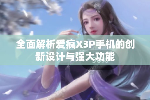 全面解析爱疯X3P手机的创新设计与强大功能