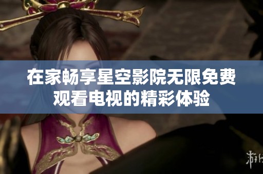 在家畅享星空影院无限免费观看电视的精彩体验