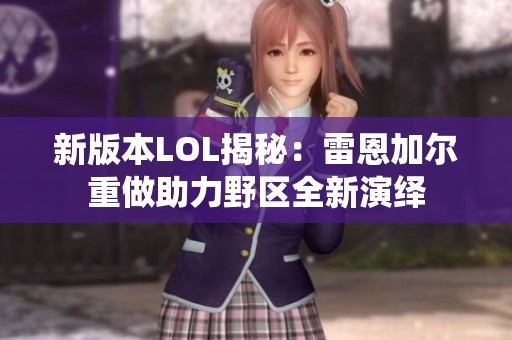 新版本LOL揭秘：雷恩加尔重做助力野区全新演绎