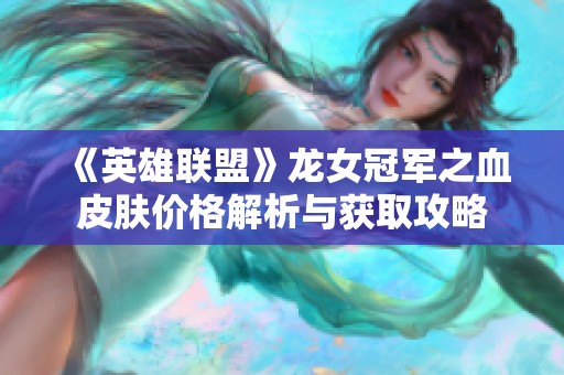 《英雄联盟》龙女冠军之血皮肤价格解析与获取攻略