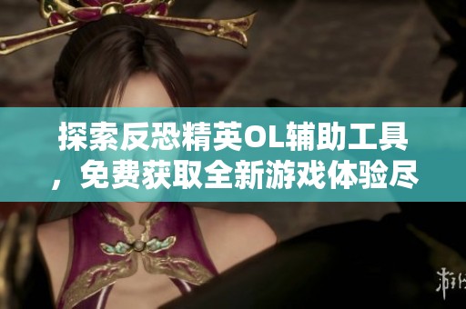 探索反恐精英OL辅助工具，免费获取全新游戏体验尽在苍穹手游网