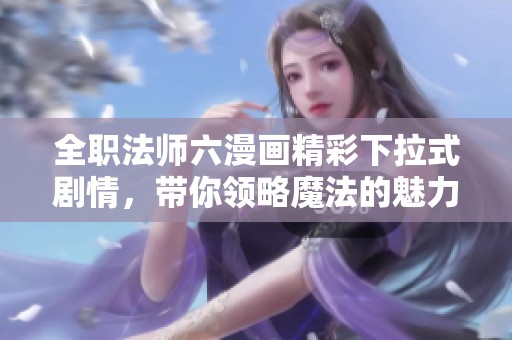 全职法师六漫画精彩下拉式剧情，带你领略魔法的魅力