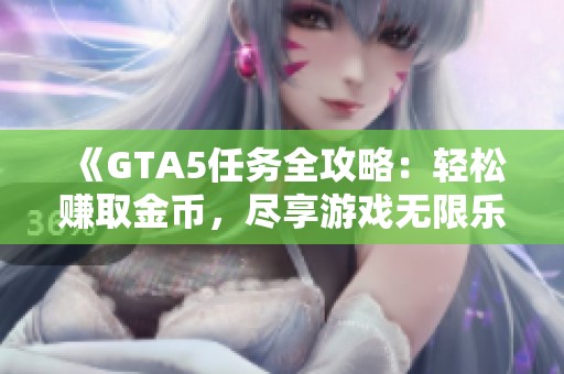 《GTA5任务全攻略：轻松赚取金币，尽享游戏无限乐趣》