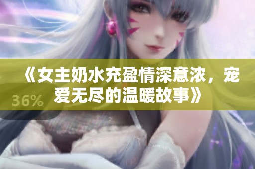《女主奶水充盈情深意浓，宠爱无尽的温暖故事》